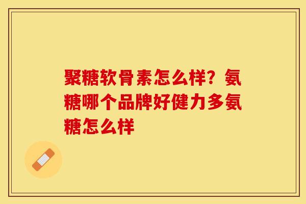 聚糖软骨素怎么样？氨糖哪个品牌好健力多氨糖怎么样