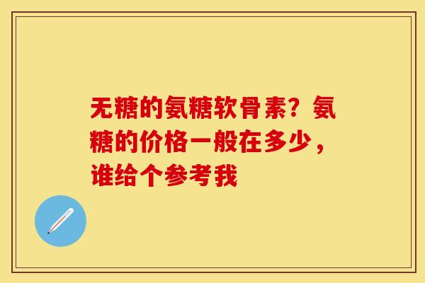 无糖的氨糖软骨素？氨糖的价格一般在多少，谁给个参考我