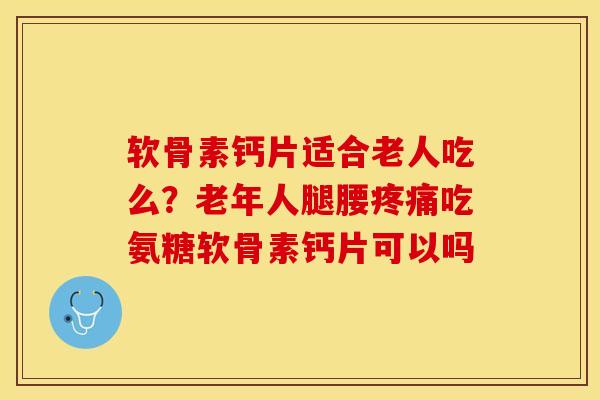 软骨素钙片适合老人吃么?老年人腿腰疼痛吃氨糖软骨素钙片可以吗-第1张图片-关节保镖 软骨素钙片适合老人吃么?老年人腿腰疼痛吃氨糖软骨素钙片可以吗-第1张图片-关节保镖