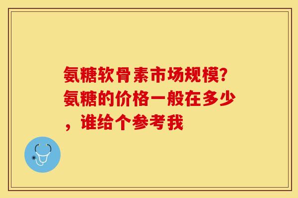 氨糖软骨素市场规模？氨糖的价格一般在多少，谁给个参考我
