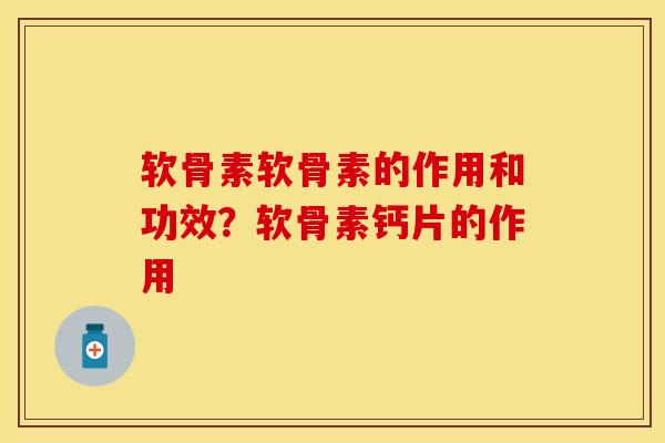 软骨素软骨素的作用和功效？软骨素钙片的作用