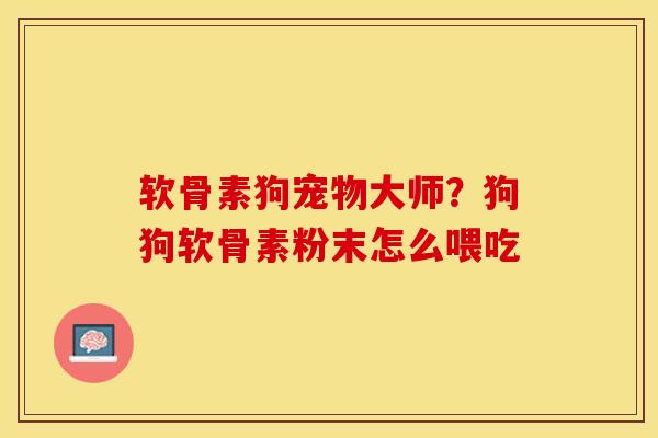 软骨素狗宠物大师？狗狗软骨素粉末怎么喂吃