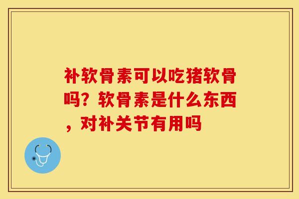补软骨素可以吃猪软骨吗？软骨素是什么东西，对补关节有用吗