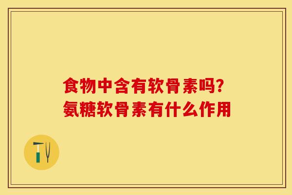 食物中含有软骨素吗？氨糖软骨素有什么作用