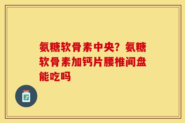 氨糖软骨素中央？氨糖软骨素加钙片腰椎间盘能吃吗