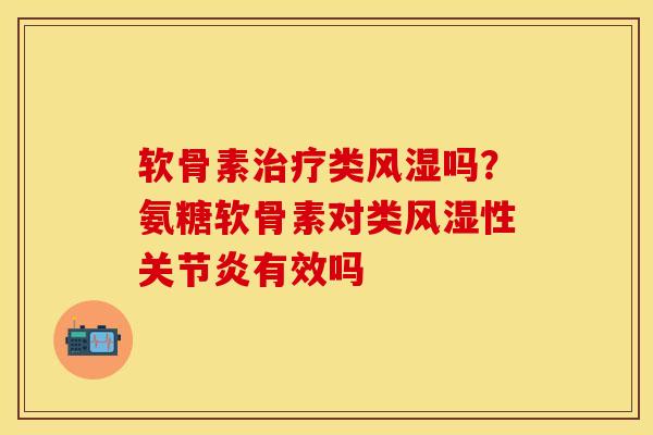 软骨素治疗类风湿吗？氨糖软骨素对类风湿性关节炎有效吗
