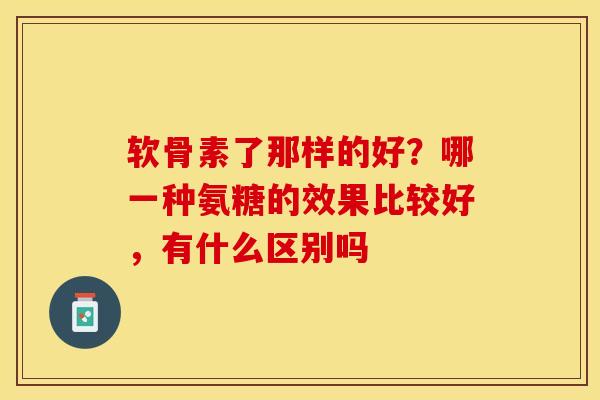 软骨素了那样的好？哪一种氨糖的效果比较好，有什么区别吗