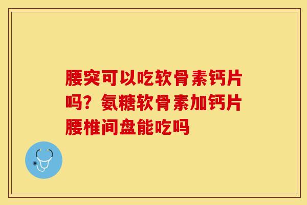 腰突可以吃软骨素钙片吗？氨糖软骨素加钙片腰椎间盘能吃吗