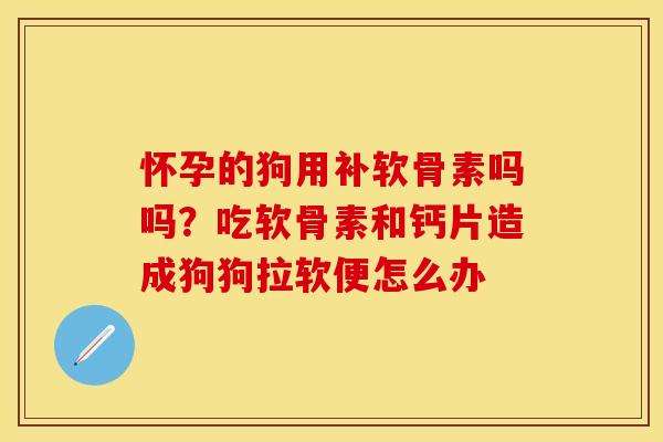 怀孕的狗用补软骨素吗吗？吃软骨素和钙片造成狗狗拉软便怎么办