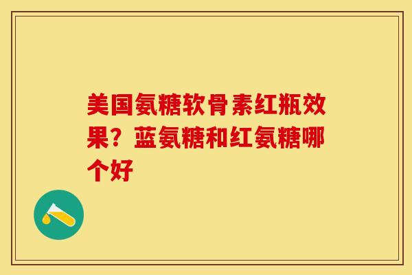美国氨糖软骨素红瓶效果？蓝氨糖和红氨糖哪个好