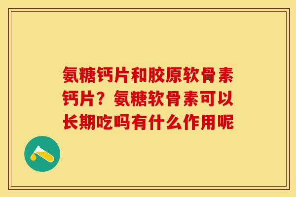 氨糖钙片和胶原软骨素钙片？氨糖软骨素可以长期吃吗有什么作用呢