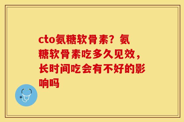 cto氨糖软骨素？氨糖软骨素吃多久见效，长时间吃会有不好的影响吗