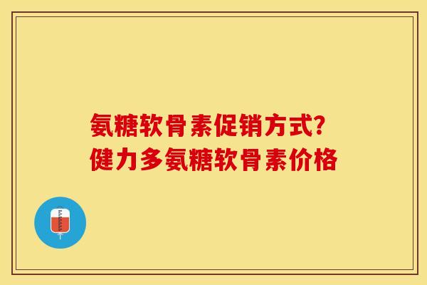 氨糖软骨素促销方式？健力多氨糖软骨素价格