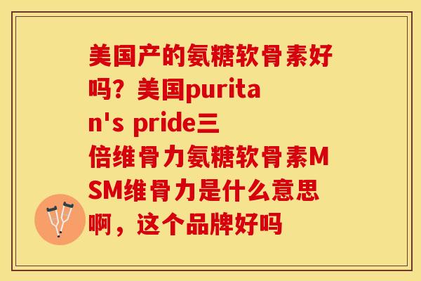 美国产的氨糖软骨素好吗？美国puritan's pride三倍维骨力氨糖软骨素MSM维骨力是什么意思啊，这个品牌好吗