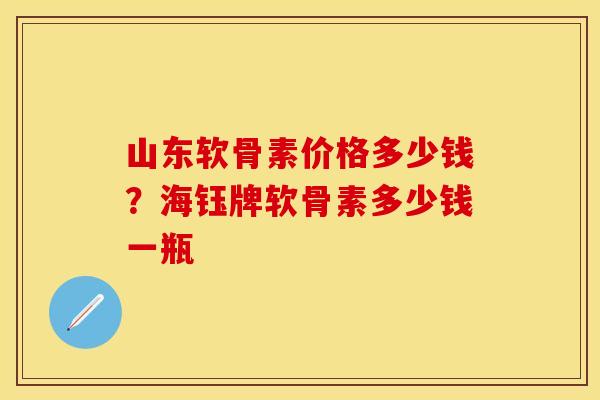 山东软骨素价格多少钱？海钰牌软骨素多少钱一瓶