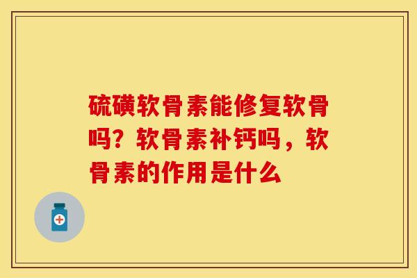 硫磺软骨素能修复软骨吗？软骨素补钙吗，软骨素的作用是什么