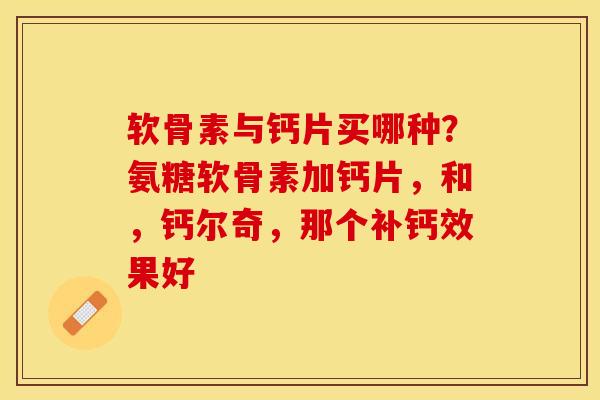 软骨素与钙片买哪种？氨糖软骨素加钙片，和，钙尔奇，那个补钙效果好