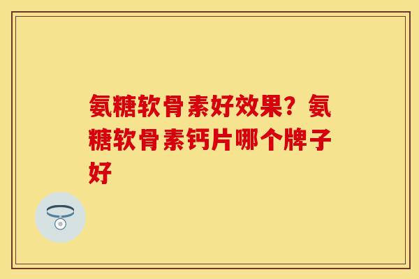 氨糖软骨素好效果？氨糖软骨素钙片哪个牌子好