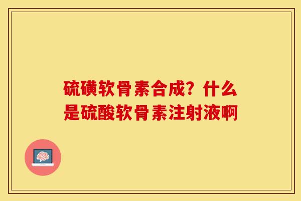 硫磺软骨素合成？什么是硫酸软骨素注射液啊