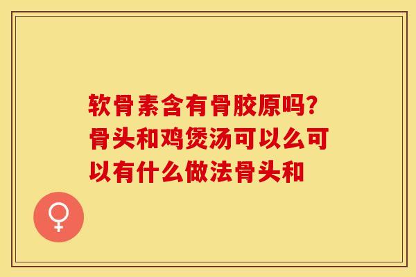 软骨素含有骨胶原吗？骨头和鸡煲汤可以么可以有什么做法骨头和