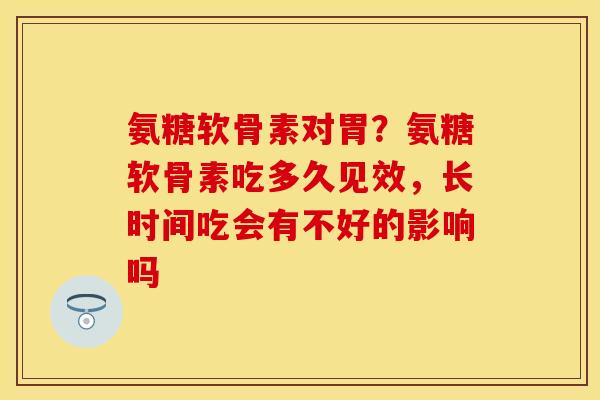 氨糖软骨素对胃？氨糖软骨素吃多久见效，长时间吃会有不好的影响吗