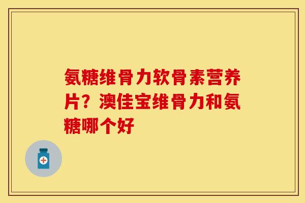 氨糖维骨力软骨素营养片？澳佳宝维骨力和氨糖哪个好