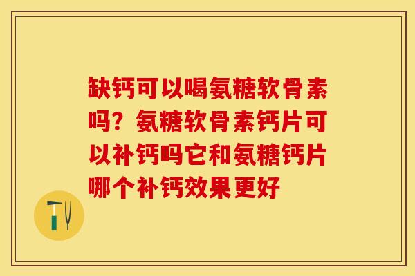 缺钙可以喝氨糖软骨素吗？氨糖软骨素钙片可以补钙吗它和氨糖钙片哪个补钙效果更好