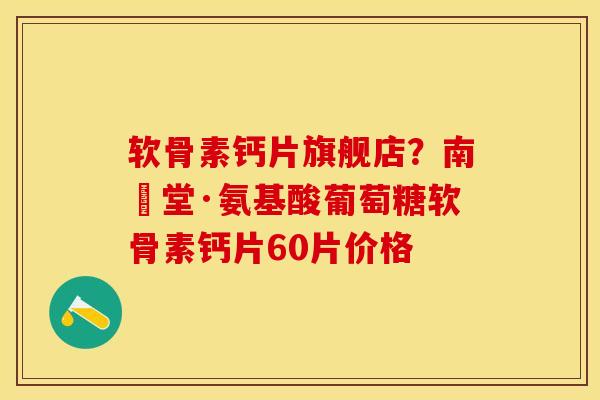 软骨素钙片旗舰店？南雲堂·氨基酸葡萄糖软骨素钙片60片价格