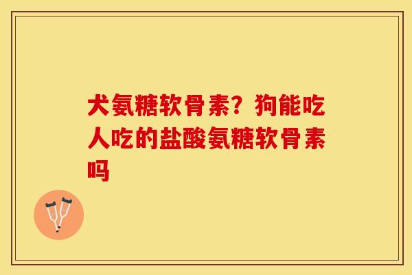 犬氨糖软骨素？狗能吃人吃的盐酸氨糖软骨素吗