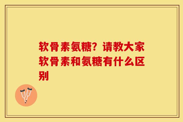 软骨素氨糖？请教大家软骨素和氨糖有什么区别