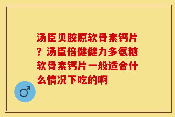 汤臣贝胶原软骨素钙片？汤臣倍健健力多氨糖软骨素钙片一般适合什么情况下吃的啊