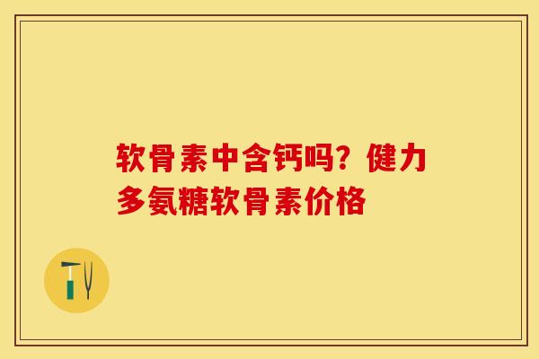 软骨素中含钙吗？健力多氨糖软骨素价格-第1张图片-关节保镖