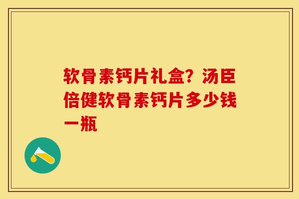 软骨素钙片礼盒？汤臣倍健软骨素钙片多少钱一瓶