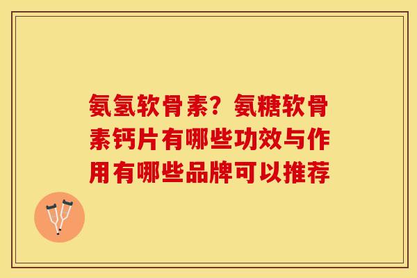 氨氢软骨素？氨糖软骨素钙片有哪些功效与作用有哪些品牌可以推荐
