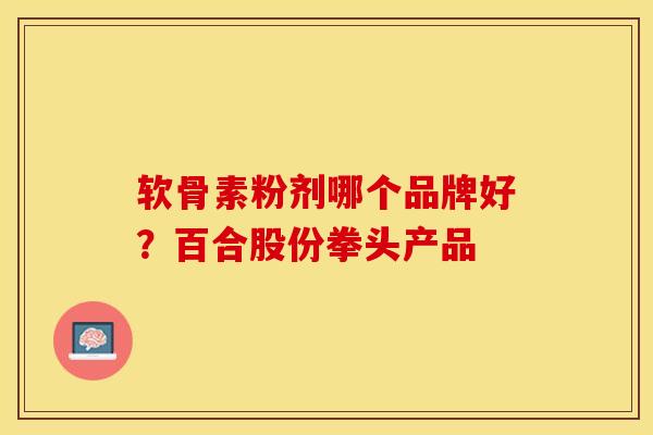 软骨素粉剂哪个品牌好？百合股份拳头产品