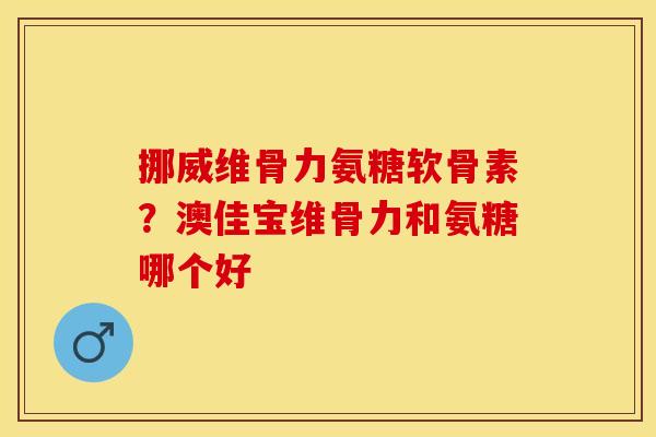 挪威维骨力氨糖软骨素？澳佳宝维骨力和氨糖哪个好