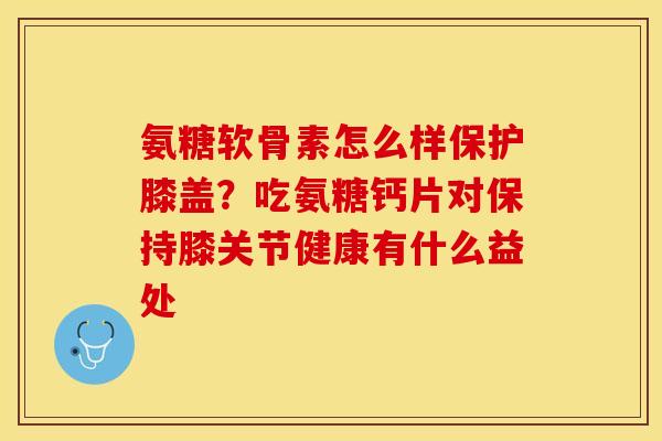 氨糖软骨素怎么样保护膝盖？吃氨糖钙片对保持膝关节健康有什么益处