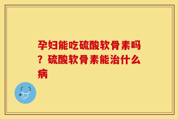孕妇能吃硫酸软骨素吗？硫酸软骨素能治什么病