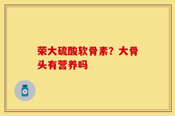 荣大硫酸软骨素？大骨头有营养吗