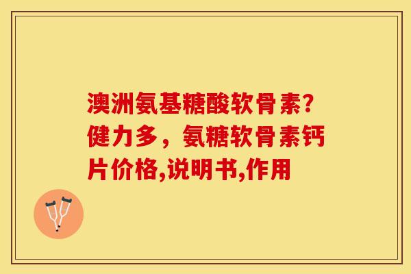 澳洲氨基糖酸软骨素？健力多，氨糖软骨素钙片价格,说明书,作用