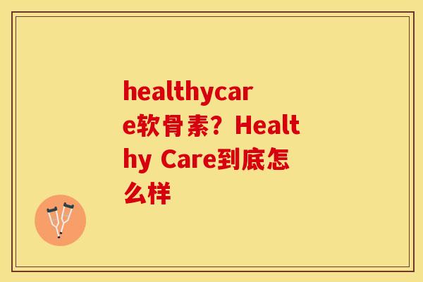 healthycare软骨素？Healthy Care到底怎么样