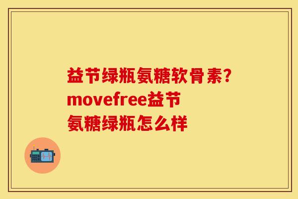 益节绿瓶氨糖软骨素？movefree益节氨糖绿瓶怎么样