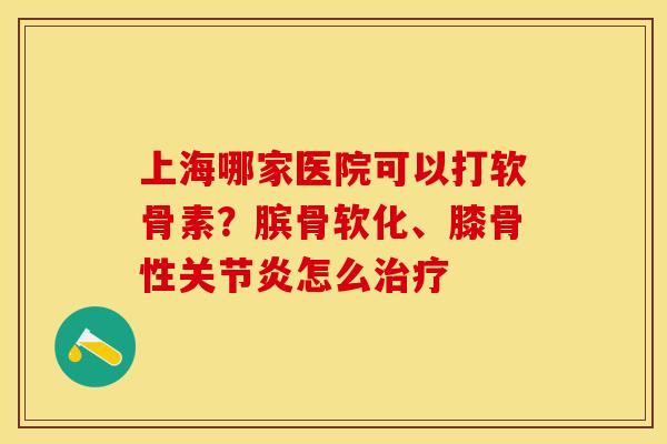 上海哪家医院可以打软骨素？膑骨软化、膝骨性关节炎怎么治疗