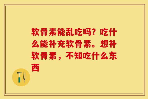 软骨素能乱吃吗？吃什么能补充软骨素。想补软骨素，不知吃什么东西