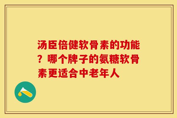 汤臣倍健软骨素的功能？哪个牌子的氨糖软骨素更适合中老年人