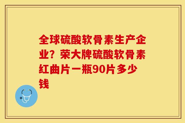 全球硫酸软骨素生产企业？荣大牌硫酸软骨素红曲片一瓶90片多少钱