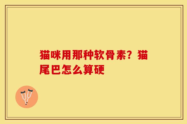 猫咪用那种软骨素？猫尾巴怎么算硬