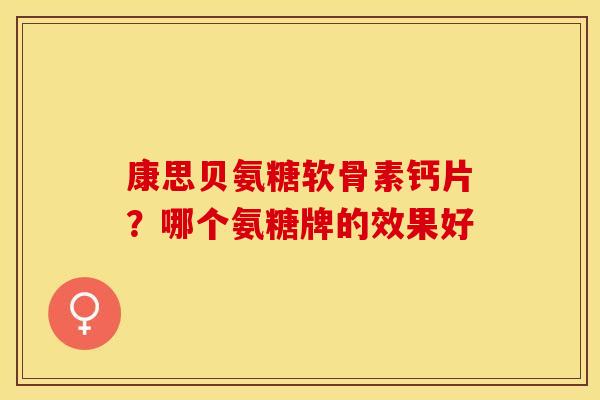 康思贝氨糖软骨素钙片？哪个氨糖牌的效果好