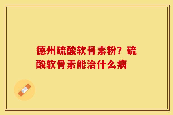 德州硫酸软骨素粉？硫酸软骨素能治什么病