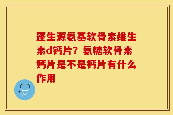 蓬生源氨基软骨素维生素d钙片？氨糖软骨素钙片是不是钙片有什么作用
